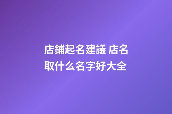 店鋪起名建議 店名取什么名字好大全-第1張-店鋪起名-玄機派